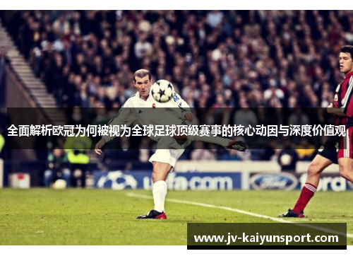 全面解析欧冠为何被视为全球足球顶级赛事的核心动因与深度价值观