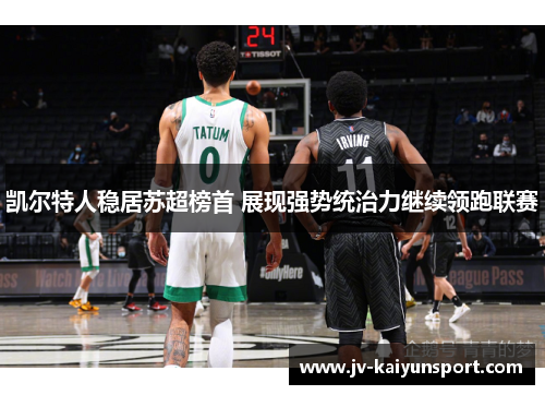 凯尔特人稳居苏超榜首 展现强势统治力继续领跑联赛